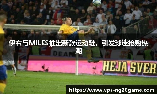 伊布与MILES推出新款运动鞋,引发球迷抢购热潮