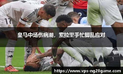 皇马中场伤病潮,索拉里手忙脚乱应对