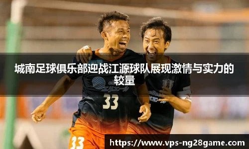 城南足球俱乐部迎战江源球队展现激情与实力的较量