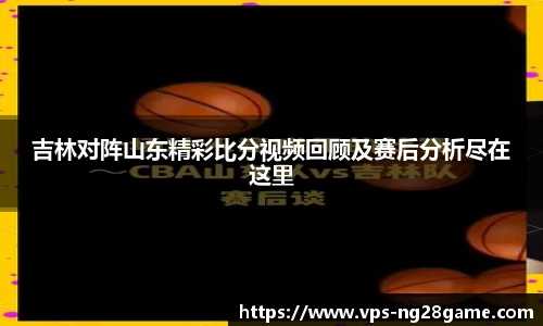 吉林对阵山东精彩比分视频回顾及赛后分析尽在这里