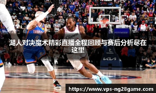 湖人对决魔术精彩直播全程回顾与赛后分析尽在这里
