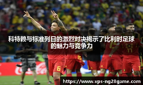 科特赖与标准列日的激烈对决揭示了比利时足球的魅力与竞争力