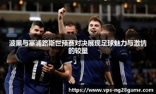 波黑与塞浦路斯世预赛对决展现足球魅力与激情的较量