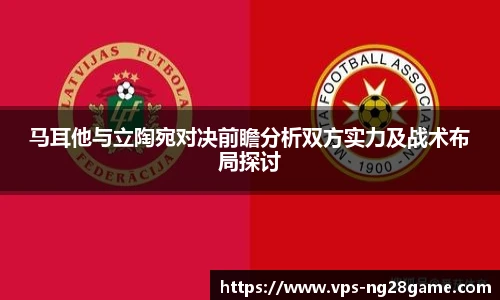 马耳他与立陶宛对决前瞻分析双方实力及战术布局探讨
