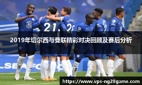 2019年切尔西与曼联精彩对决回顾及赛后分析